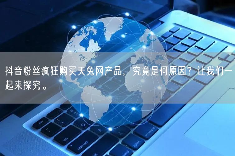 抖音粉丝疯狂购买天兔网产品，究竟是何原因？让我们一起来探究。
