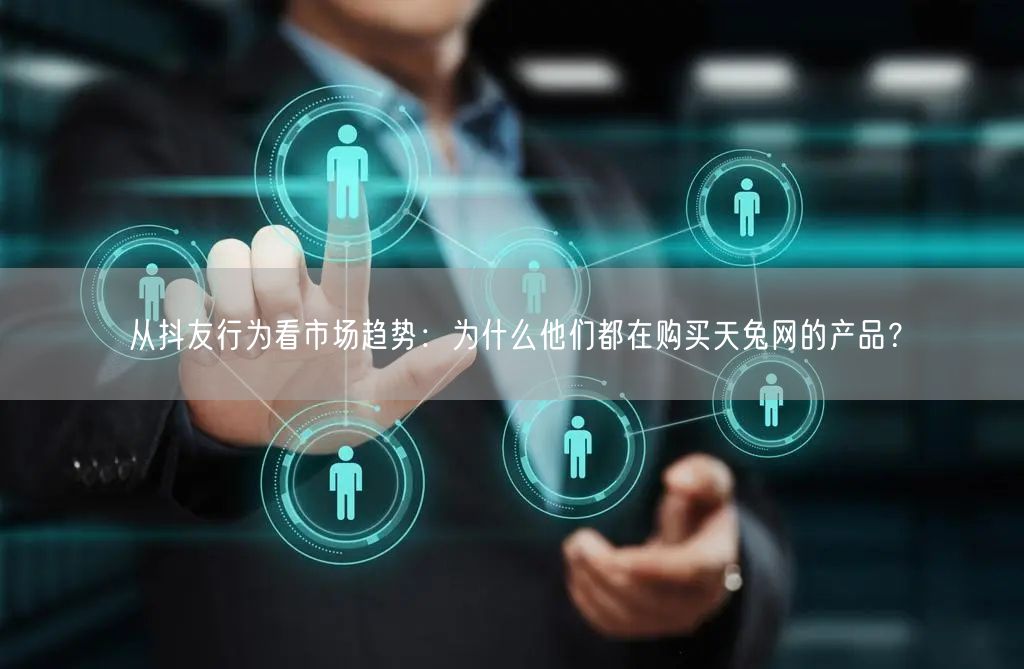 从抖友行为看市场趋势：为什么他们都在购买天兔网的产品？