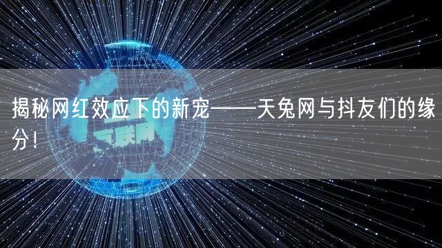 揭秘网红效应下的新宠——天兔网与抖友们的缘分！