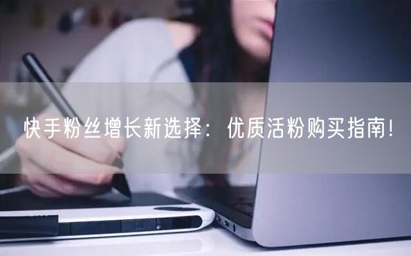 快手粉丝增长新选择：优质活粉购买指南！