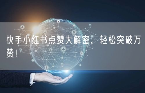 快手小红书点赞大解密，轻松突破万赞！