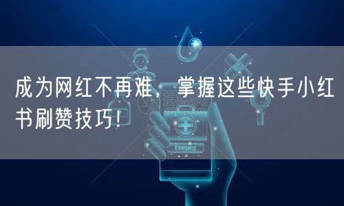 成为网红不再难，掌握这些快手小红书刷赞技巧！
