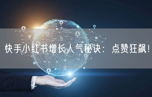 快手小红书增长人气秘诀：点赞狂飙！