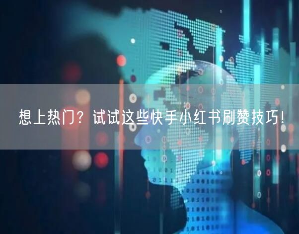 想上热门？试试这些快手小红书刷赞技巧！