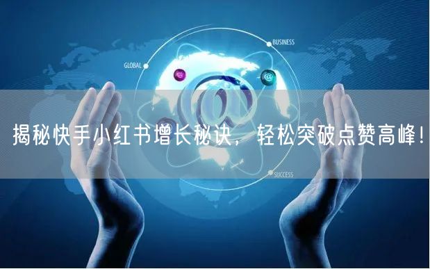 揭秘快手小红书增长秘诀，轻松突破点赞高峰！