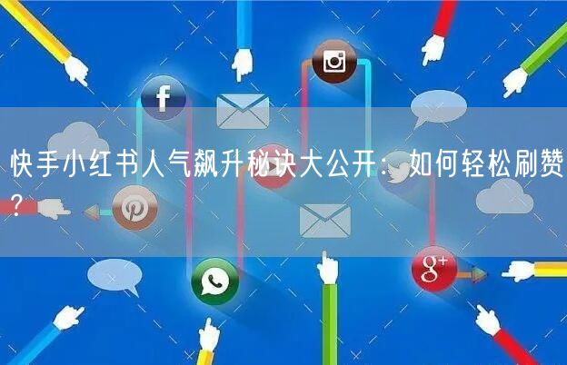快手小红书人气飙升秘诀大公开：如何轻松刷赞？