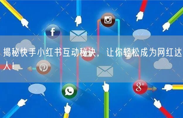 揭秘快手小红书互动秘诀，让你轻松成为网红达人！