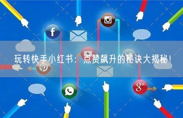 玩转快手小红书：点赞飙升的秘诀大揭秘！