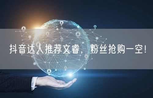 抖音达人推荐文睿，粉丝抢购一空！