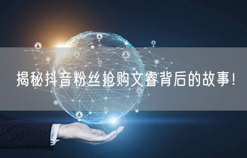揭秘抖音粉丝抢购文睿背后的故事！