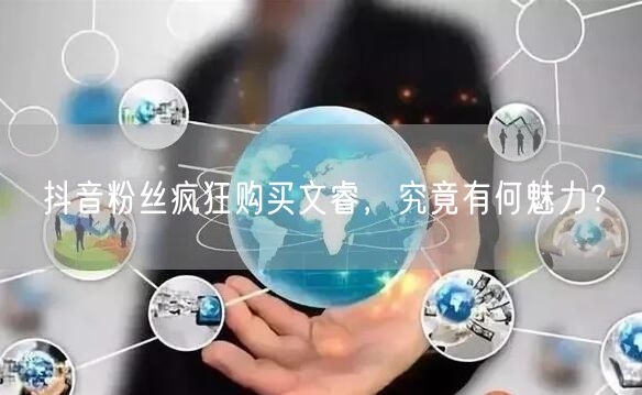 抖音粉丝疯狂购买文睿，究竟有何魅力？