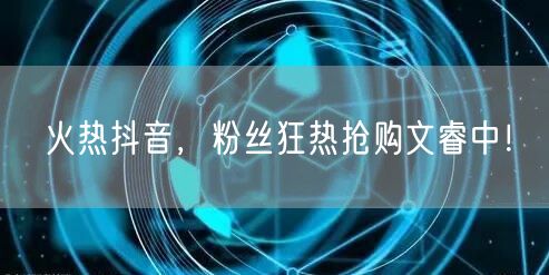 火热抖音，粉丝狂热抢购文睿中！