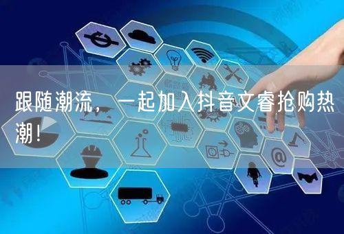 跟随潮流，一起加入抖音文睿抢购热潮！