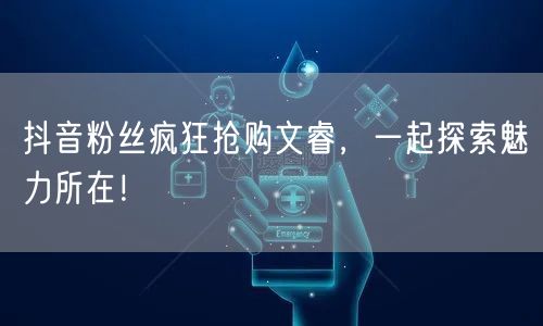 抖音粉丝疯狂抢购文睿，一起探索魅力所在！