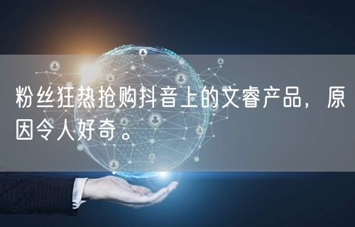 粉丝狂热抢购抖音上的文睿产品，原因令人好奇。