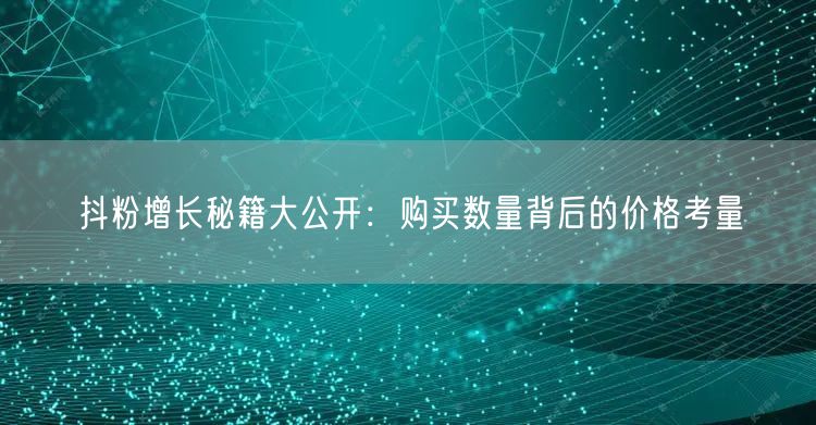 抖粉增长秘籍大公开：购买数量背后的价格考量