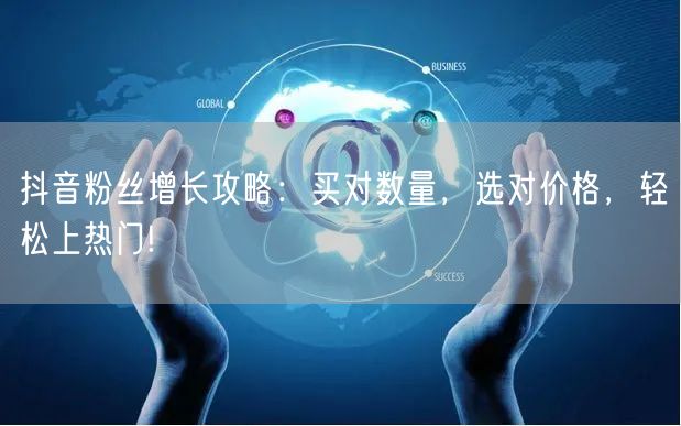 抖音粉丝增长攻略：买对数量，选对价格，轻松上热门!