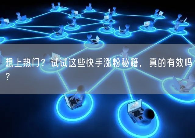 想上热门？试试这些快手涨粉秘籍，真的有效吗？