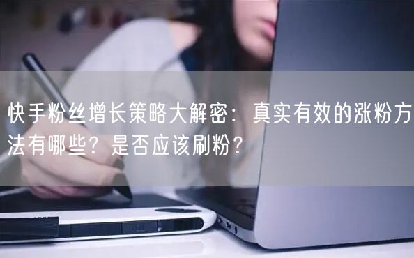 快手粉丝增长策略大解密：真实有效的涨粉方法有哪些？是否应该刷粉？