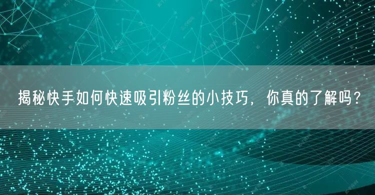揭秘快手如何快速吸引粉丝的小技巧，你真的了解吗？