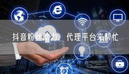 抖音粉丝助力，代理平台来帮忙