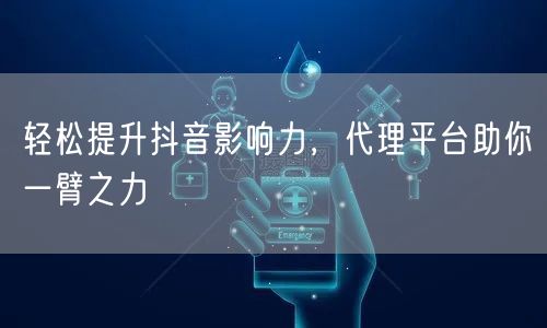 轻松提升抖音影响力，代理平台助你一臂之力