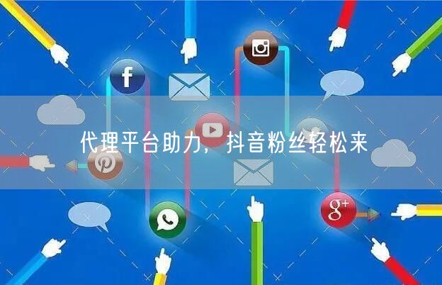 代理平台助力，抖音粉丝轻松来
