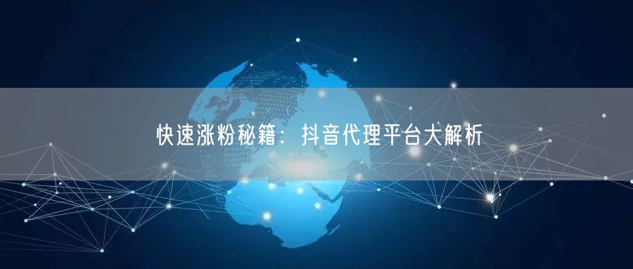 快速涨粉秘籍：抖音代理平台大解析