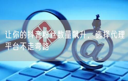 让你的抖音粉丝数量飙升，选择代理平台不走弯路