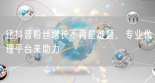 让抖音粉丝增长不再是难题，专业代理平台来助力