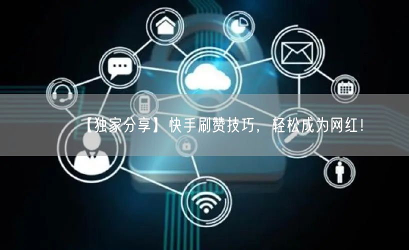 【独家分享】快手刷赞技巧，轻松成为网红！