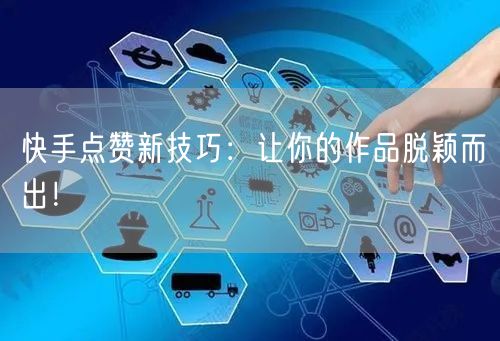 快手点赞新技巧：让你的作品脱颖而出！