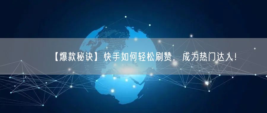 【爆款秘诀】快手如何轻松刷赞，成为热门达人！