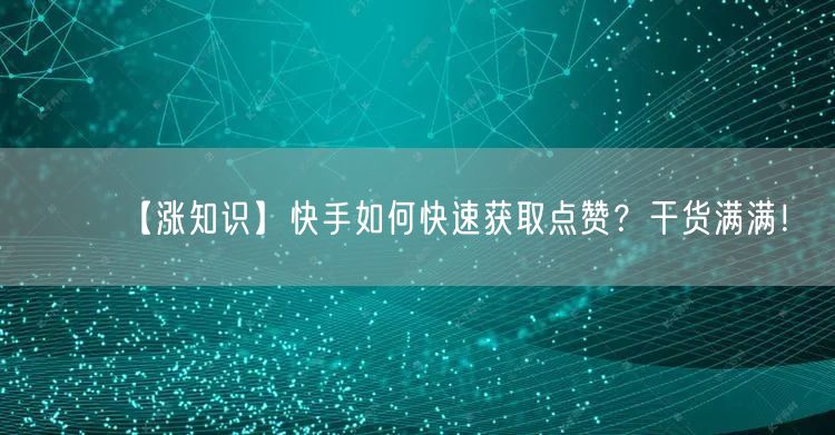 【涨知识】快手如何快速获取点赞？干货满满！