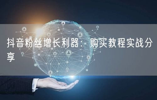 抖音粉丝增长利器：购买教程实战分享