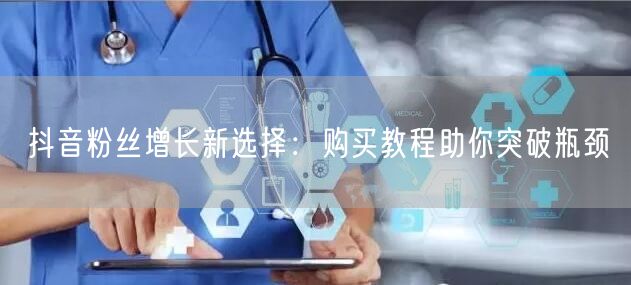 抖音粉丝增长新选择：购买教程助你突破瓶颈