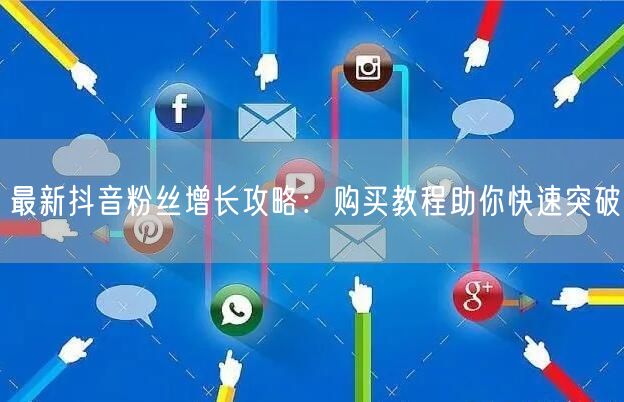 最新抖音粉丝增长攻略：购买教程助你快速突破