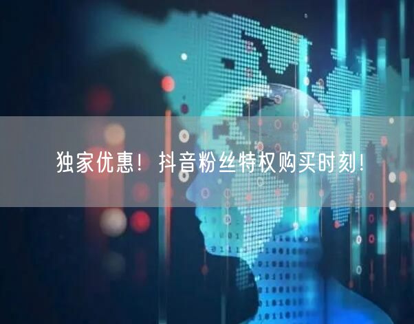 独家优惠！抖音粉丝特权购买时刻！