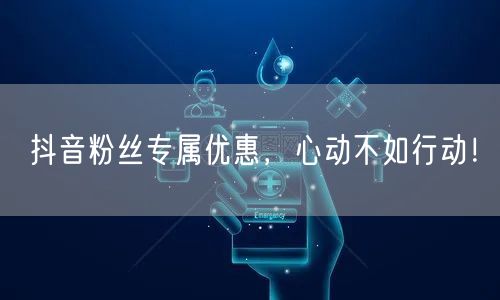 抖音粉丝专属优惠，心动不如行动！