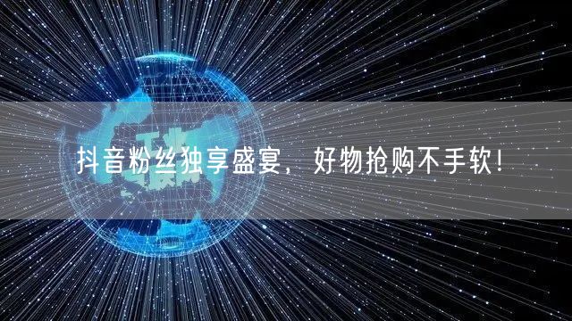 抖音粉丝独享盛宴，好物抢购不手软！