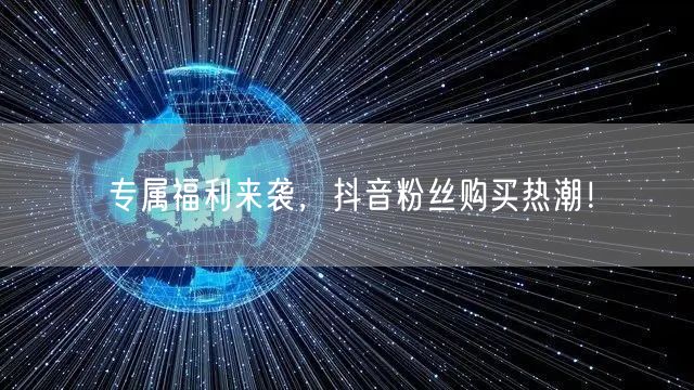 专属福利来袭，抖音粉丝购买热潮！