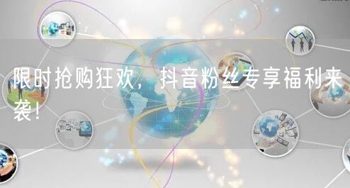 限时抢购狂欢，抖音粉丝专享福利来袭！