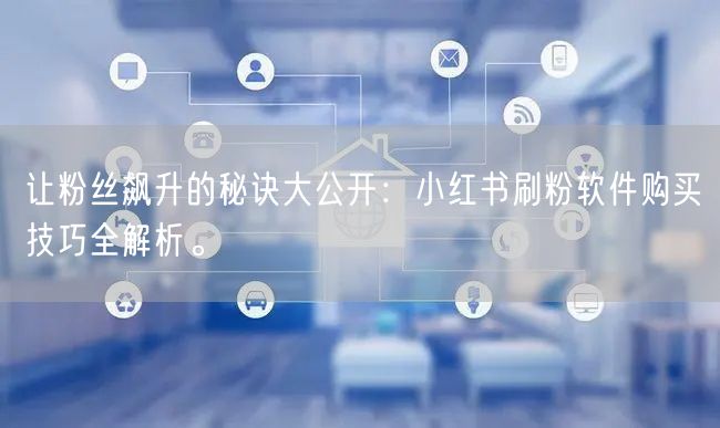 让粉丝飙升的秘诀大公开：小红书刷粉软件购买技巧全解析。