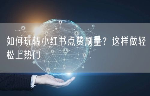 如何玩转小红书点赞刷量？这样做轻松上热门