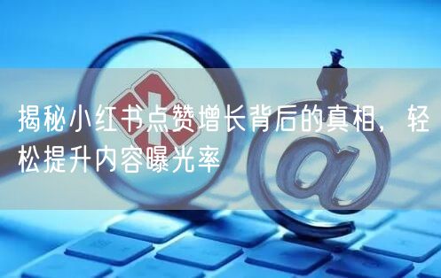 揭秘小红书点赞增长背后的真相，轻松提升内容曝光率