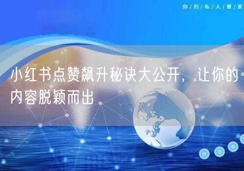 小红书点赞飙升秘诀大公开，让你的内容脱颖而出