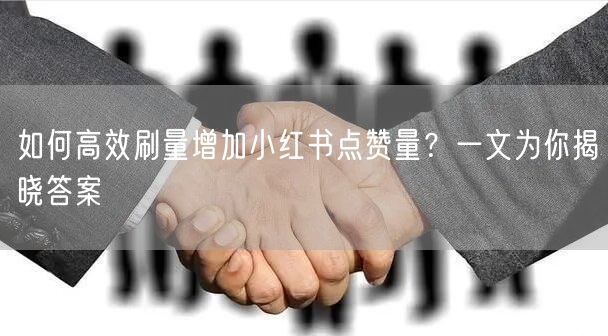 如何高效刷量增加小红书点赞量？一文为你揭晓答案
