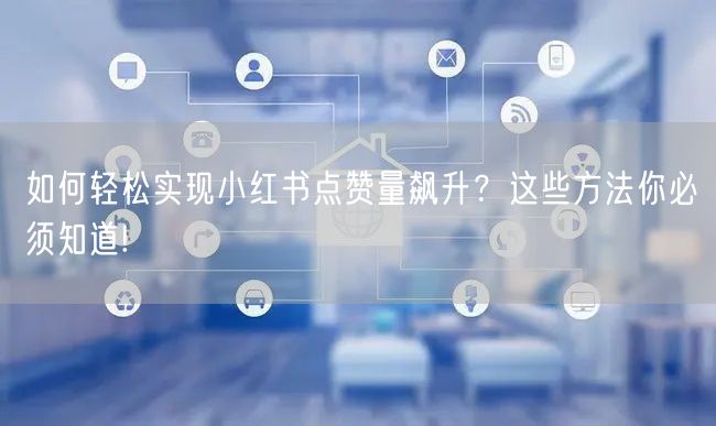 如何轻松实现小红书点赞量飙升？这些方法你必须知道!