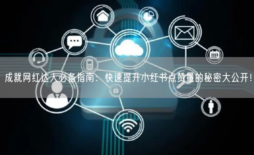 成就网红达人必备指南：快速提升小红书点赞量的秘密大公开！