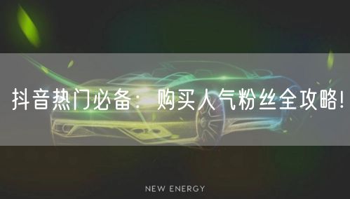 抖音热门必备：购买人气粉丝全攻略!